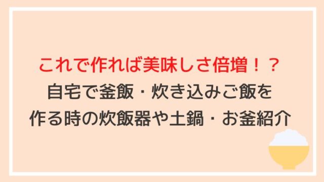 これで作れば美味しさ倍増！？自宅で釜飯・炊き込みご飯を作る時の炊飯器や土鍋・お釜紹介