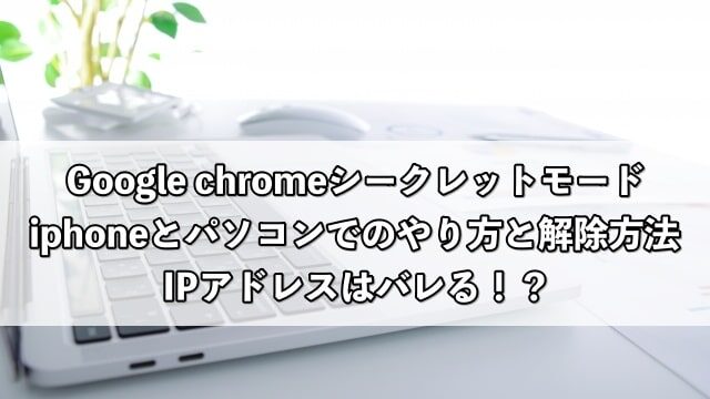 Google chromeのシークレットモードiphoneとパソコンでのやり方と解除方法！IPアドレスはバレる！？
