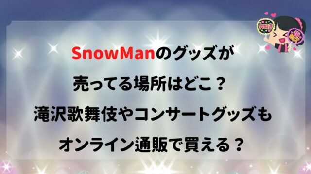 SnowManのグッズが売ってる場所はどこ？ 滝沢歌舞伎やコンサートグッズもオンライン通販で買える？