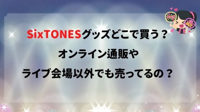 SixTONES,グッズ,どこで買う,オンライン,通販,ライブ会場,売ってる