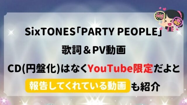 SixTONES「PARTY PEOPLE」の歌詞＆PV！CD(円盤化)はなくYouTube限定だよ